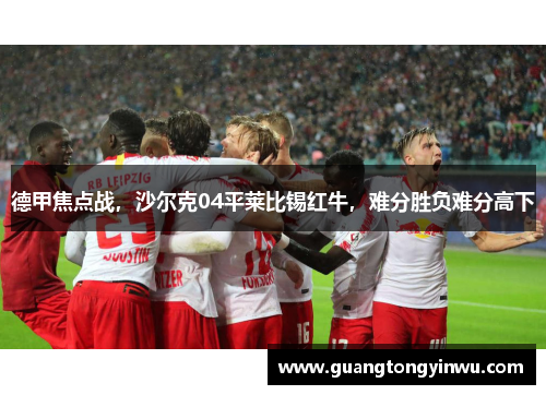 德甲焦点战，沙尔克04平莱比锡红牛，难分胜负难分高下