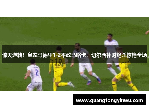 惊天逆转！皇家马德里1-2不敌马略卡，切尔西补时绝杀惊艳全场
