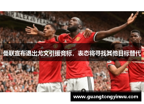 曼联宣布退出尤文引援竞标，表态将寻找其他目标替代