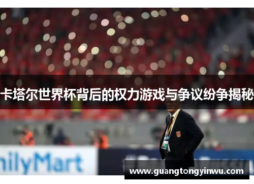 卡塔尔世界杯背后的权力游戏与争议纷争揭秘