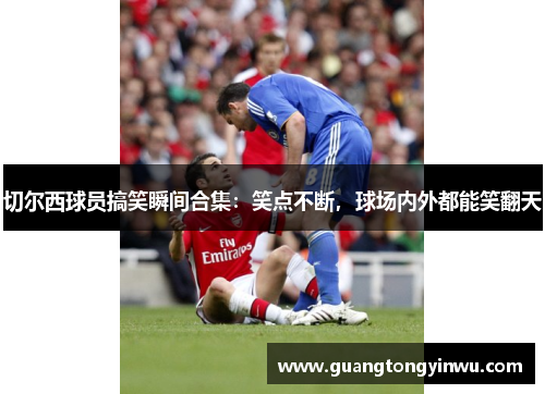切尔西球员搞笑瞬间合集：笑点不断，球场内外都能笑翻天