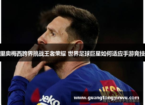里奥梅西跨界挑战王者荣耀 世界足球巨星如何适应手游竞技
