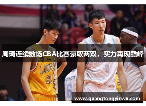 周琦连续数场CBA比赛豪取两双，实力再现巅峰