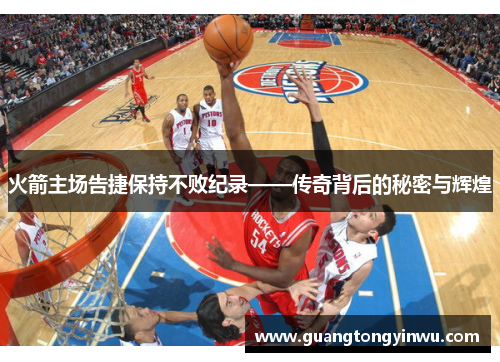 火箭主场告捷保持不败纪录——传奇背后的秘密与辉煌