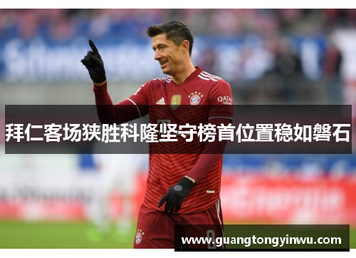 拜仁客场狭胜科隆坚守榜首位置稳如磐石