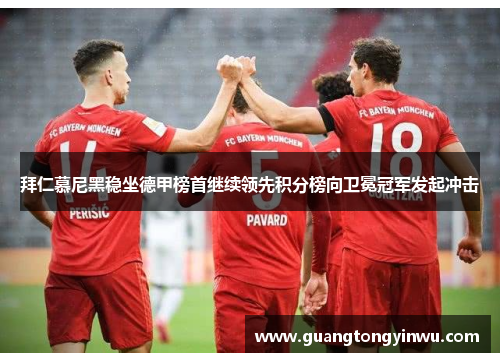 拜仁慕尼黑稳坐德甲榜首继续领先积分榜向卫冕冠军发起冲击