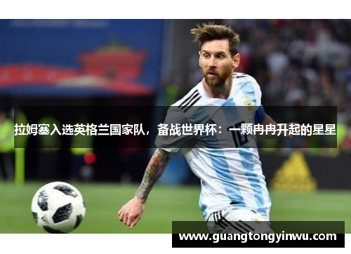 拉姆塞入选英格兰国家队，备战世界杯：一颗冉冉升起的星星