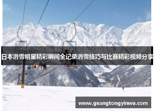 日本滑雪明星精彩瞬间全记录滑雪技巧与比赛精彩视频分享