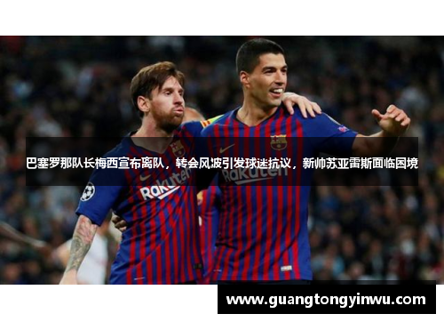 巴塞罗那队长梅西宣布离队，转会风波引发球迷抗议，新帅苏亚雷斯面临困境