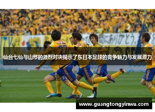 仙台七仙与山形的激烈对决揭示了东日本足球的竞争魅力与发展潜力