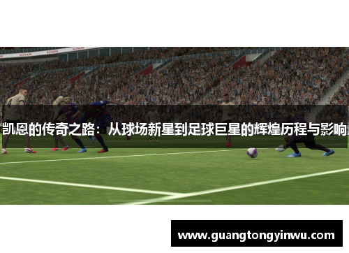 凯恩的传奇之路：从球场新星到足球巨星的辉煌历程与影响