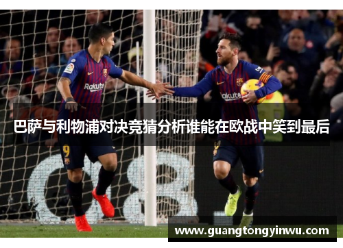 巴萨与利物浦对决竞猜分析谁能在欧战中笑到最后