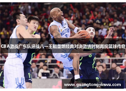 CBA激战广东队迎战八一王朝重燃经典对决激情时刻再现篮球传奇