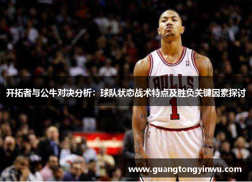 开拓者与公牛对决分析：球队状态战术特点及胜负关键因素探讨