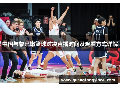 中国与黎巴嫩篮球对决直播时间及观看方式详解