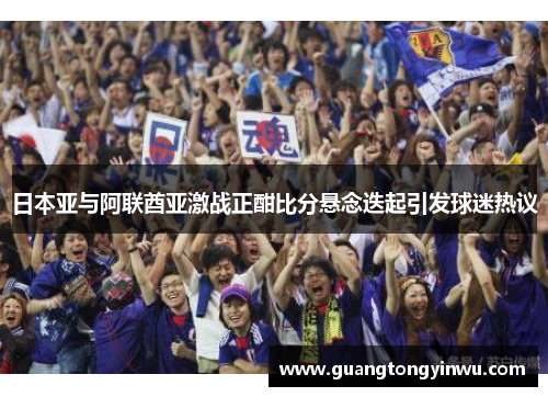 日本亚与阿联酋亚激战正酣比分悬念迭起引发球迷热议