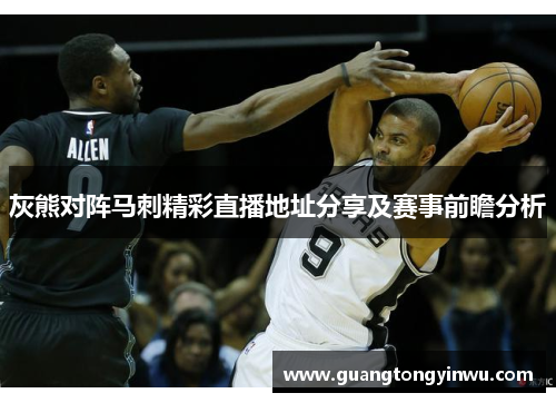 灰熊对阵马刺精彩直播地址分享及赛事前瞻分析