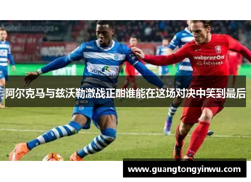 阿尔克马与兹沃勒激战正酣谁能在这场对决中笑到最后
