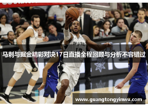 马刺与掘金精彩对决17日直播全程回顾与分析不容错过