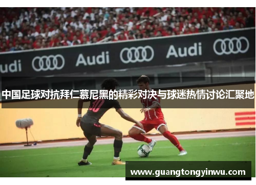 中国足球对抗拜仁慕尼黑的精彩对决与球迷热情讨论汇聚地