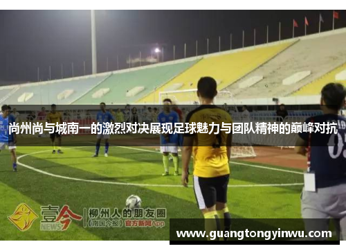 尚州尚与城南一的激烈对决展现足球魅力与团队精神的巅峰对抗