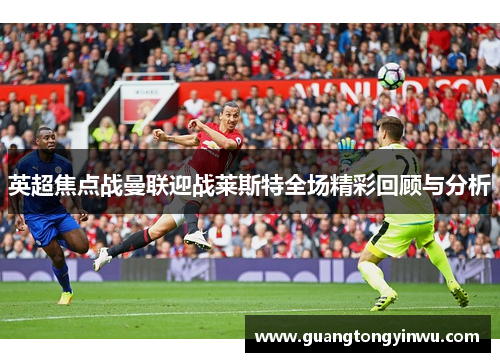 英超焦点战曼联迎战莱斯特全场精彩回顾与分析