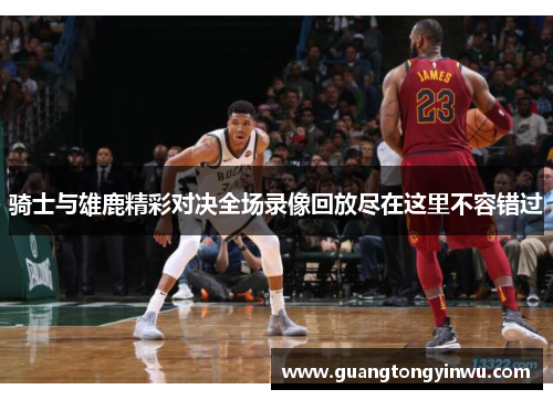 骑士与雄鹿精彩对决全场录像回放尽在这里不容错过