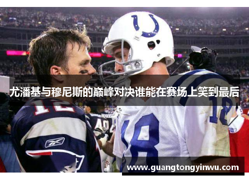 尤潘基与穆尼斯的巅峰对决谁能在赛场上笑到最后